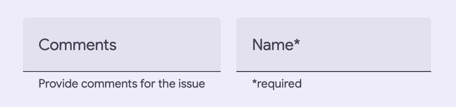 Two filled fields next to each other. The first has a label that says comments
and supporting text under the field that says Provide comments for the issue.
The second field has a label of Name with an asterisk and supporting text under
the field that has an asterisk followed by the word
required