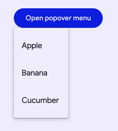 "A filled button that says open popover menu. There is an open menu anchored
to the bottom of the button with three items, Apple, Banana, and
Cucumber."