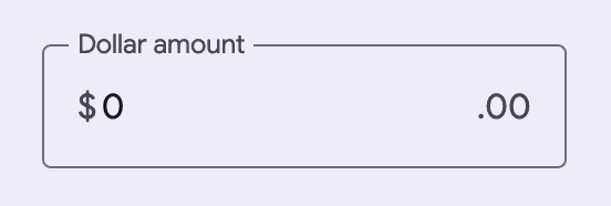 An outlined textfield with a floating label that says Dollar amount, a prefix
dollar sign, the number zero as a value and a suffix of decimal zero zero at the
end of the field